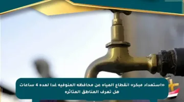 «استعداد مبكر» انقطاع المياه عن محافظة المنوفية غدا لمدة 4 ساعات هل تعرف المناطق المتأثرة